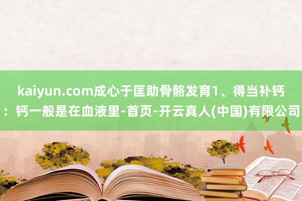 kaiyun.com成心于匡助骨骼发育1、得当补钙：钙一般是在血液里-首页-开云真人(中国)有限公司