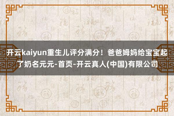 开云kaiyun重生儿评分满分！爸爸姆妈给宝宝起了奶名元元-首页-开云真人(中国)有限公司