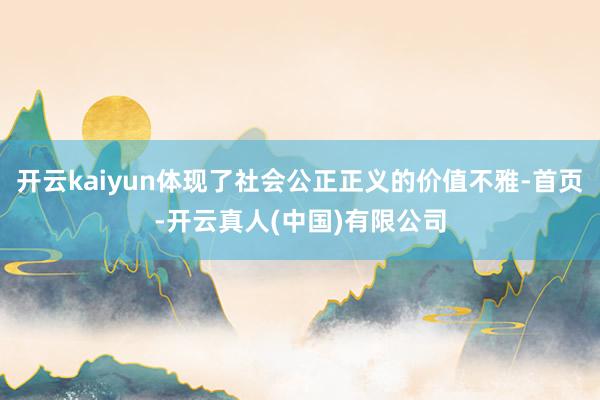 开云kaiyun体现了社会公正正义的价值不雅-首页-开云真人(中国)有限公司