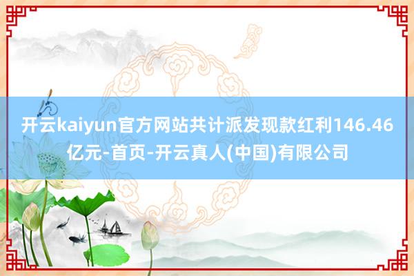 开云kaiyun官方网站共计派发现款红利146.46亿元-首页-开云真人(中国)有限公司