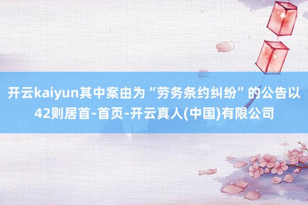 开云kaiyun其中案由为“劳务条约纠纷”的公告以42则居首-首页-开云真人(中国)有限公司