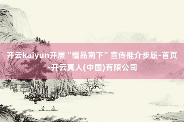 开云kaiyun开展“疆品南下”宣传推介步履-首页-开云真人(中国)有限公司