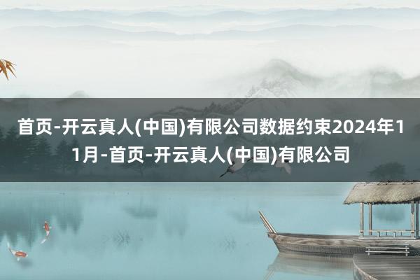 首页-开云真人(中国)有限公司数据约束2024年11月-首页-开云真人(中国)有限公司