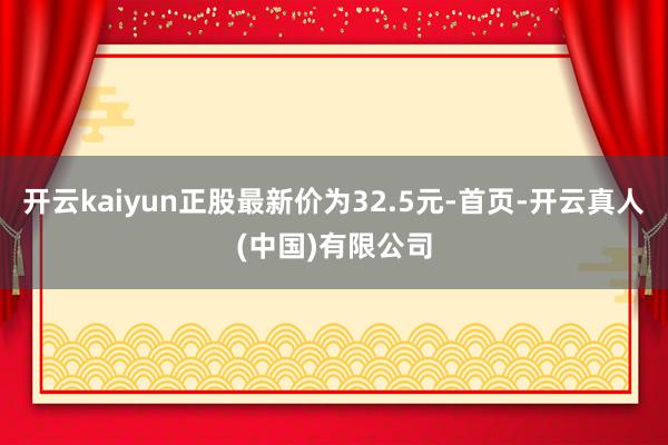 开云kaiyun正股最新价为32.5元-首页-开云真人(中国)有限公司