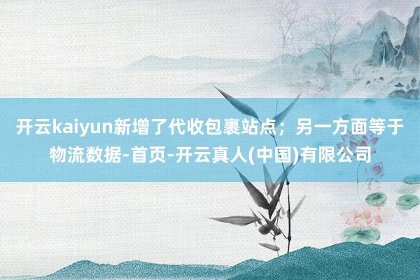 开云kaiyun新增了代收包裹站点；另一方面等于物流数据-首页-开云真人(中国)有限公司