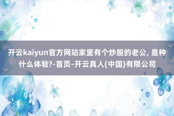 开云kaiyun官方网站家里有个炒股的老公, 是种什么体验?-首页-开云真人(中国)有限公司