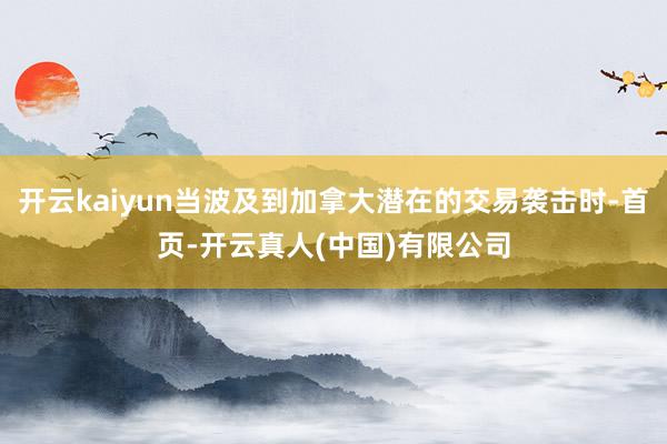 开云kaiyun当波及到加拿大潜在的交易袭击时-首页-开云真人(中国)有限公司