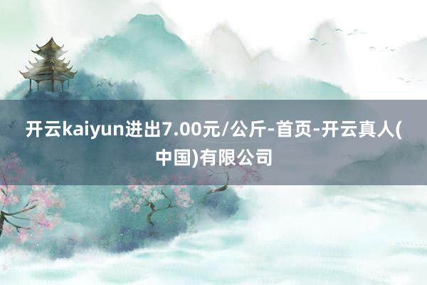 开云kaiyun进出7.00元/公斤-首页-开云真人(中国)有限公司