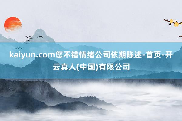 kaiyun.com您不错情绪公司依期陈述-首页-开云真人(中国)有限公司