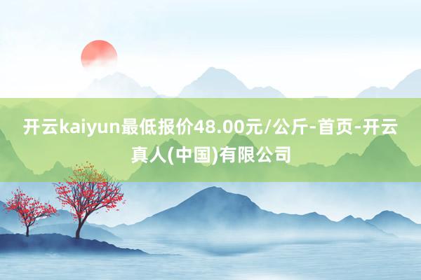 开云kaiyun最低报价48.00元/公斤-首页-开云真人(中国)有限公司