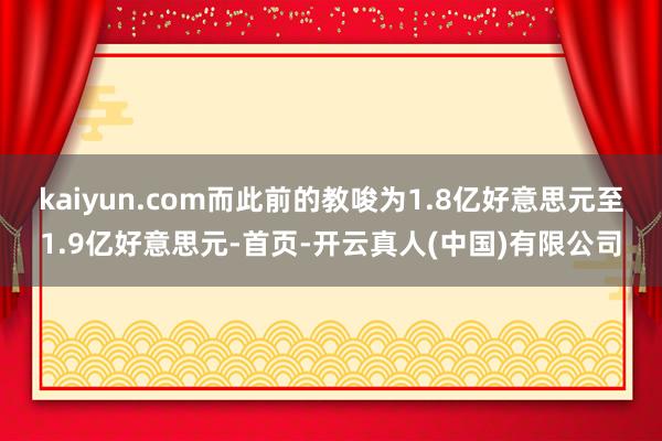 kaiyun.com而此前的教唆为1.8亿好意思元至1.9亿好意思元-首页-开云真人(中国)有限公司