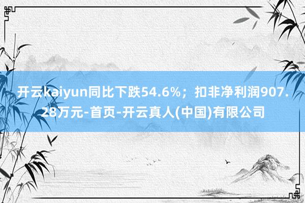 开云kaiyun同比下跌54.6%；扣非净利润907.28万元-首页-开云真人(中国)有限公司