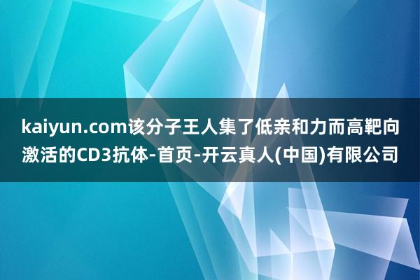 kaiyun.com该分子王人集了低亲和力而高靶向激活的CD3抗体-首页-开云真人(中国)有限公司