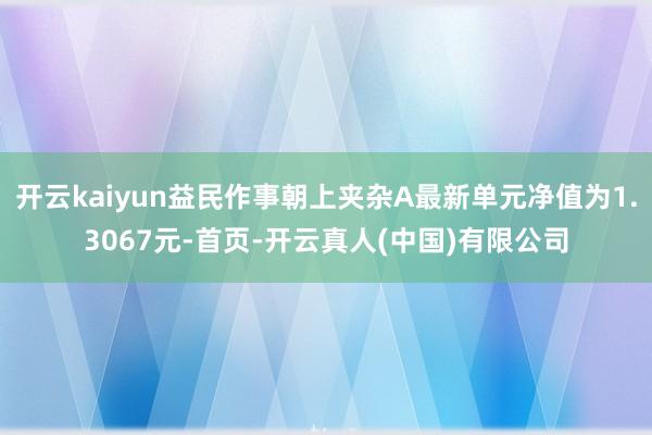 开云kaiyun益民作事朝上夹杂A最新单元净值为1.3067元-首页-开云真人(中国)有限公司