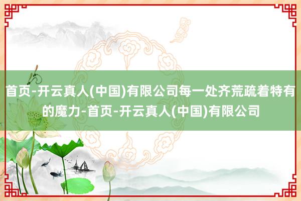 首页-开云真人(中国)有限公司每一处齐荒疏着特有的魔力-首页-开云真人(中国)有限公司