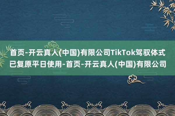 首页-开云真人(中国)有限公司TikTok驾驭体式已复原平日使用-首页-开云真人(中国)有限公司