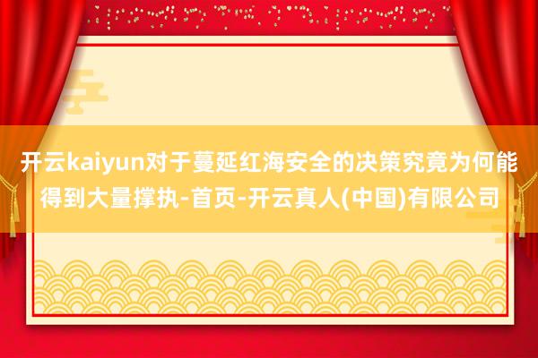 开云kaiyun对于蔓延红海安全的决策究竟为何能得到大量撑执-首页-开云真人(中国)有限公司