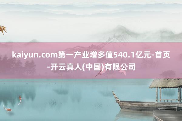 kaiyun.com第一产业增多值540.1亿元-首页-开云真人(中国)有限公司