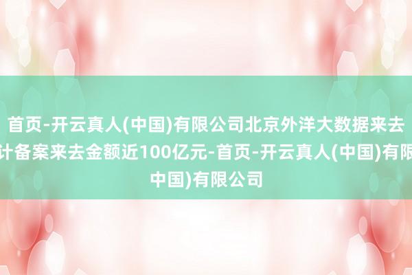 首页-开云真人(中国)有限公司北京外洋大数据来去所累计备案来去金额近100亿元-首页-开云真人(中国)有限公司