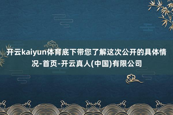 开云kaiyun体育底下带您了解这次公开的具体情况-首页-开云真人(中国)有限公司