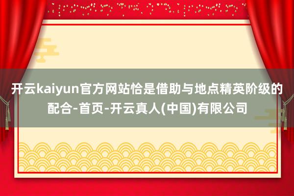 开云kaiyun官方网站恰是借助与地点精英阶级的配合-首页-开云真人(中国)有限公司