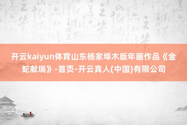 开云kaiyun体育　　山东杨家埠木版年画作品《金蛇献瑞》-首页-开云真人(中国)有限公司