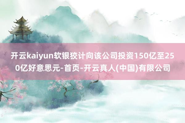 开云kaiyun软银狡计向该公司投资150亿至250亿好意思元-首页-开云真人(中国)有限公司