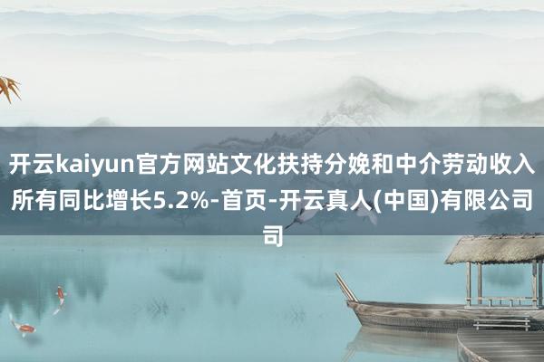 开云kaiyun官方网站文化扶持分娩和中介劳动收入所有同比增长5.2%-首页-开云真人(中国)有限公司